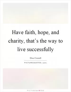 Have faith, hope, and charity, that’s the way to live successfully Picture Quote #1
