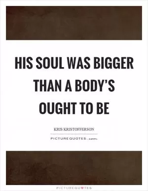 His soul was bigger than a body’s ought to be Picture Quote #1