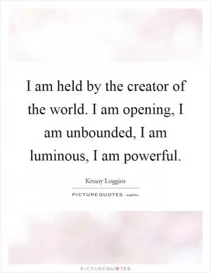 I am held by the creator of the world. I am opening, I am unbounded, I am luminous, I am powerful Picture Quote #1