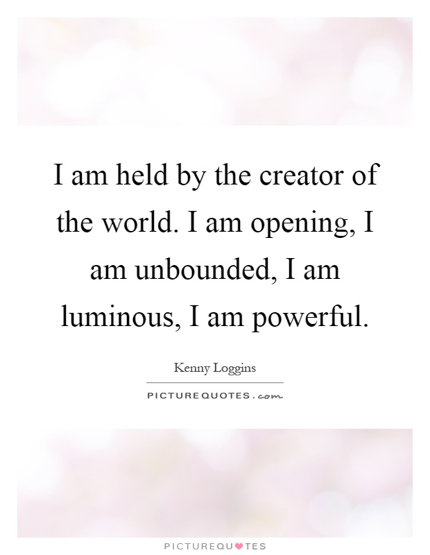 I am held by the creator of the world. I am opening, I am unbounded, I am luminous, I am powerful Picture Quote #1