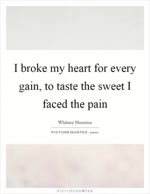 I broke my heart for every gain, to taste the sweet I faced the pain Picture Quote #1