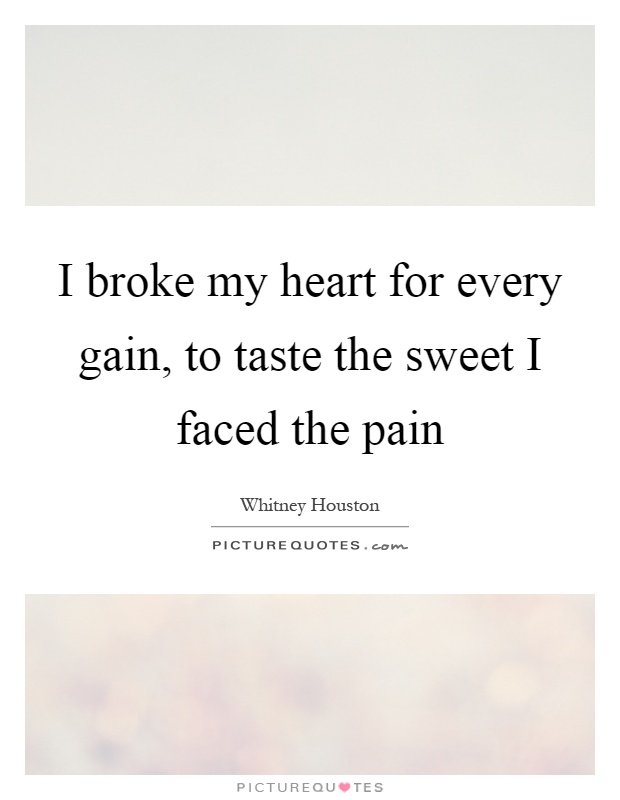 I broke my heart for every gain, to taste the sweet I faced the pain Picture Quote #1