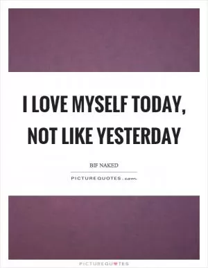 I love myself today, not like yesterday Picture Quote #1