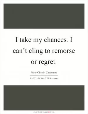 I take my chances. I can’t cling to remorse or regret Picture Quote #1
