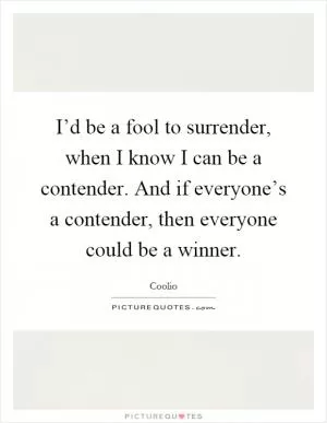 I’d be a fool to surrender, when I know I can be a contender. And if everyone’s a contender, then everyone could be a winner Picture Quote #1