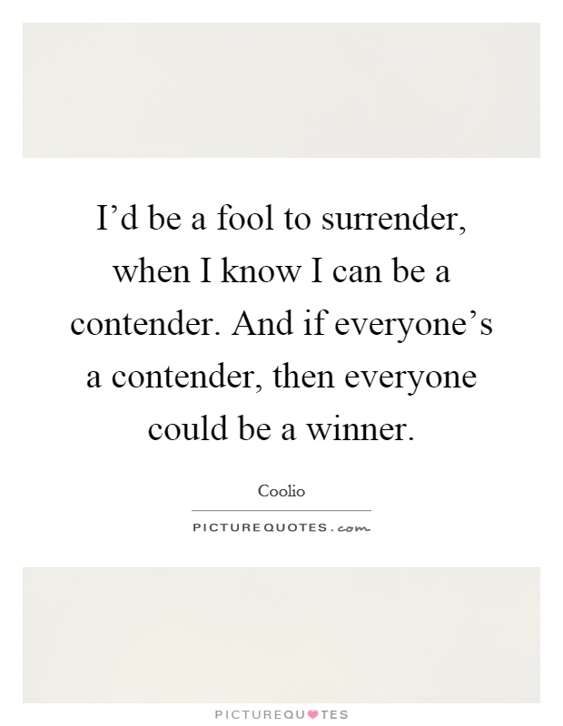 I'd be a fool to surrender, when I know I can be a contender. And if everyone's a contender, then everyone could be a winner Picture Quote #1