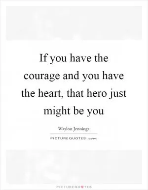 If you have the courage and you have the heart, that hero just might be you Picture Quote #1