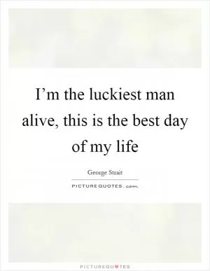 I’m the luckiest man alive, this is the best day of my life Picture Quote #1