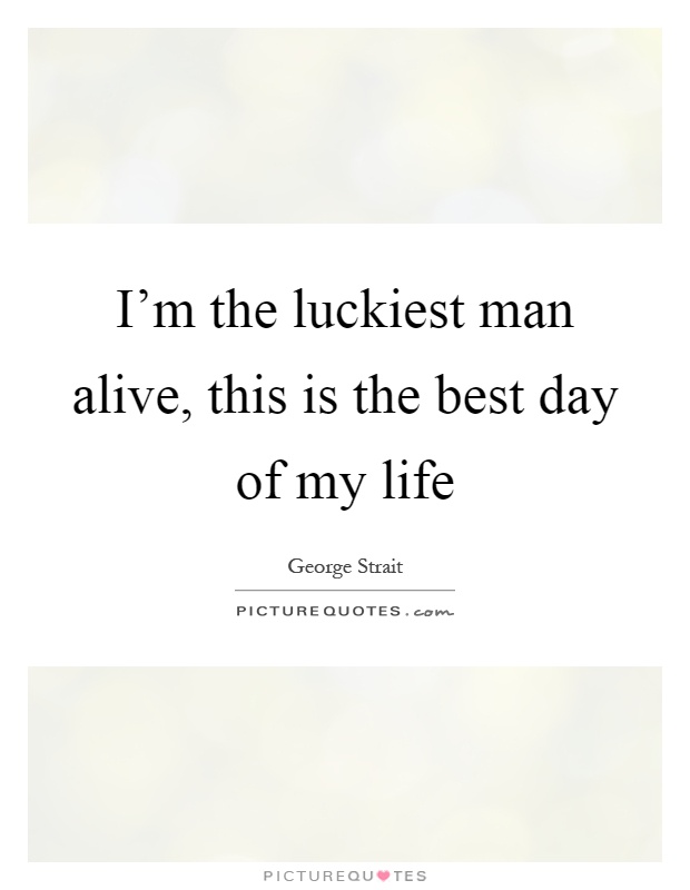 I'm the luckiest man alive, this is the best day of my life Picture Quote #1