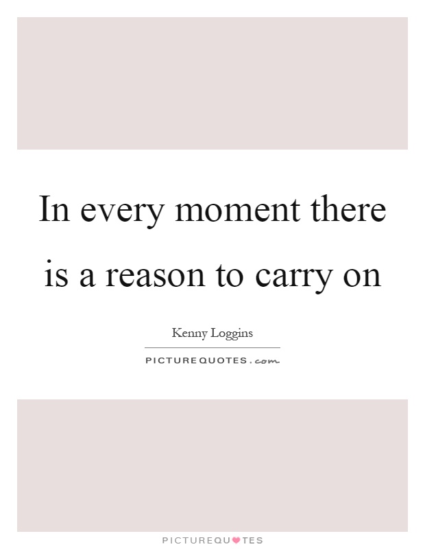 In every moment there is a reason to carry on Picture Quote #1