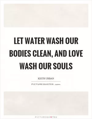 Let water wash our bodies clean, and love wash our souls Picture Quote #1