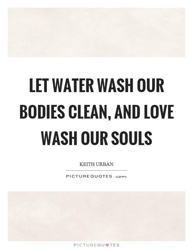 Let water wash our bodies clean, and love wash our souls Picture Quote #1