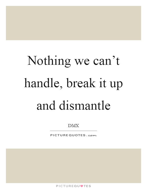 Nothing we can't handle, break it up and dismantle Picture Quote #1