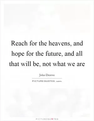 Reach for the heavens, and hope for the future, and all that will be, not what we are Picture Quote #1