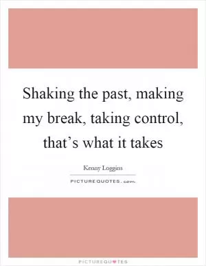 Shaking the past, making my break, taking control, that’s what it takes Picture Quote #1