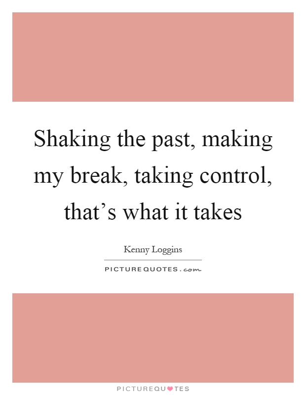 Shaking the past, making my break, taking control, that's what it takes Picture Quote #1