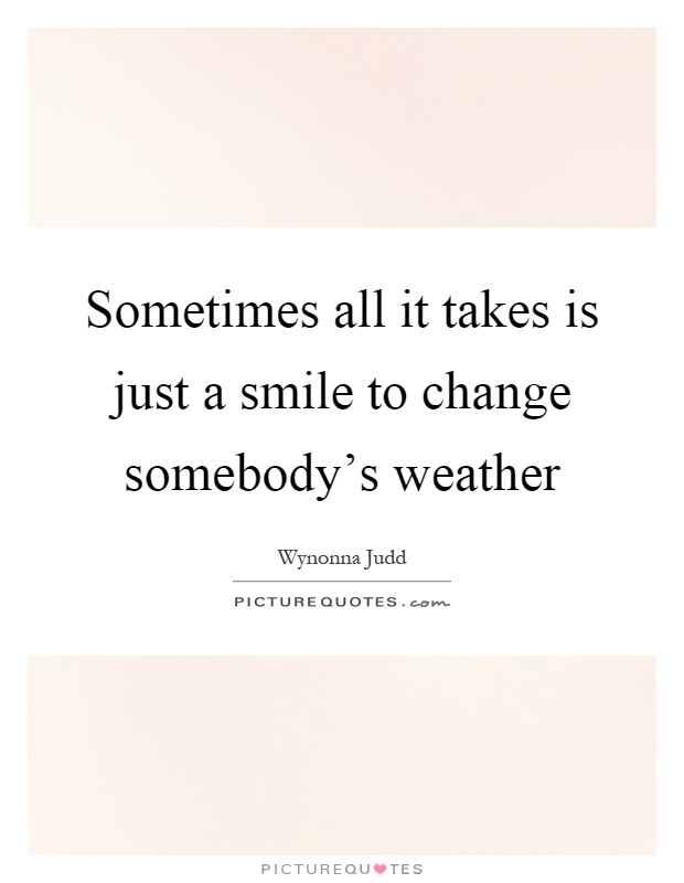Sometimes all it takes is just a smile to change somebody's weather Picture Quote #1