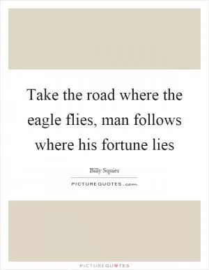 Take the road where the eagle flies, man follows where his fortune lies Picture Quote #1