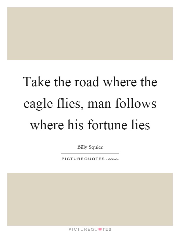 Take the road where the eagle flies, man follows where his fortune lies Picture Quote #1