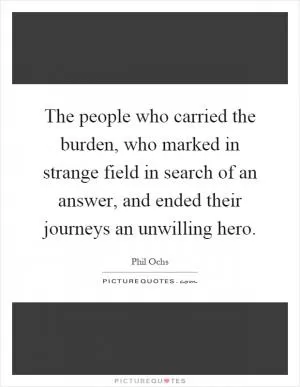 The people who carried the burden, who marked in strange field in search of an answer, and ended their journeys an unwilling hero Picture Quote #1
