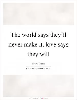The world says they’ll never make it, love says they will Picture Quote #1
