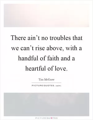There ain’t no troubles that we can’t rise above, with a handful of faith and a heartful of love Picture Quote #1