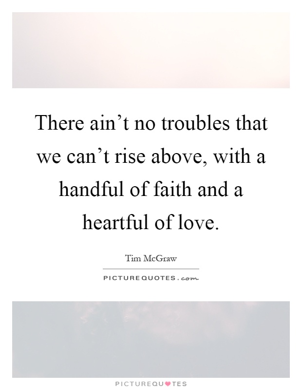 There ain't no troubles that we can't rise above, with a handful of faith and a heartful of love Picture Quote #1