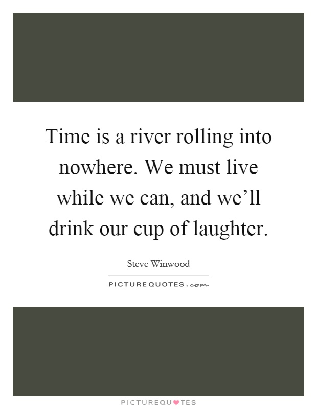 Time is a river rolling into nowhere. We must live while we can, and we'll drink our cup of laughter Picture Quote #1