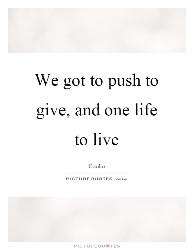 We got to push to give, and one life to live Picture Quote #1