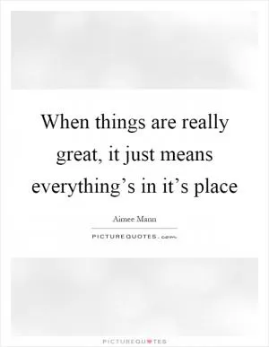 When things are really great, it just means everything’s in it’s place Picture Quote #1