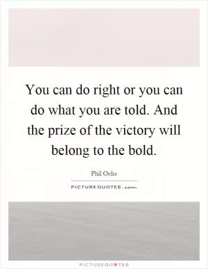 You can do right or you can do what you are told. And the prize of the victory will belong to the bold Picture Quote #1