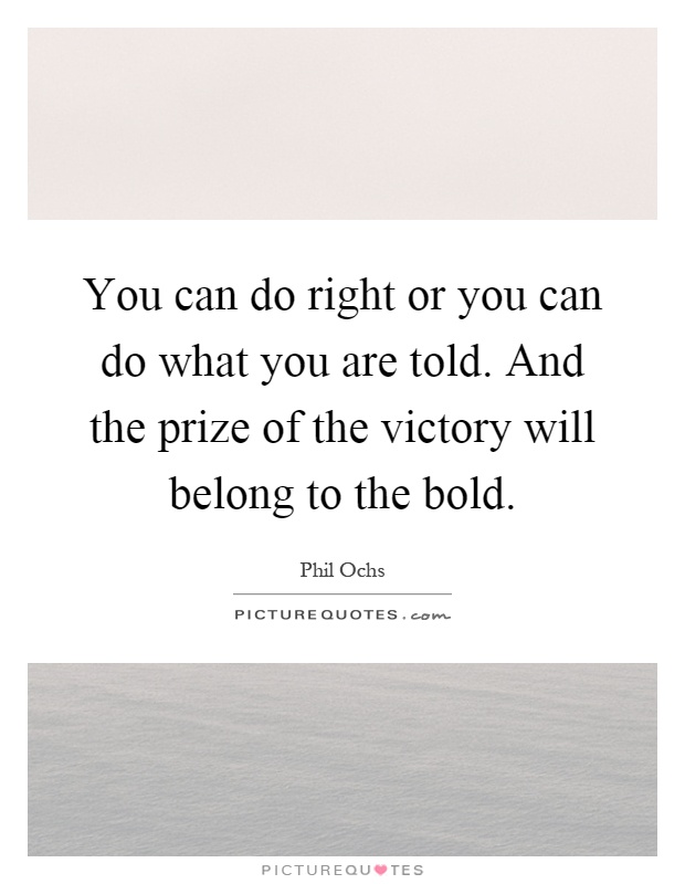 You can do right or you can do what you are told. And the prize of the victory will belong to the bold Picture Quote #1