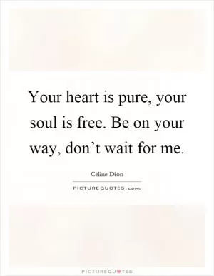 Your heart is pure, your soul is free. Be on your way, don’t wait for me Picture Quote #1