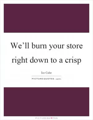 We’ll burn your store right down to a crisp Picture Quote #1