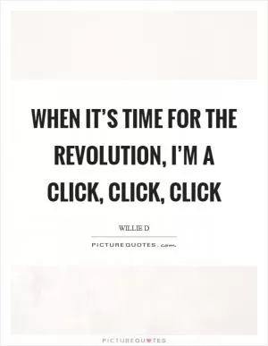 When it’s time for the revolution, I’m a click, click, click Picture Quote #1