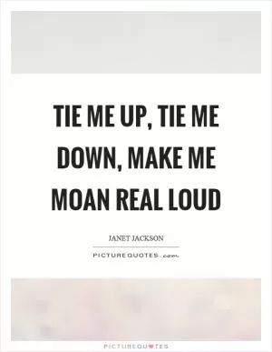 Tie me up, tie me down, make me moan real loud Picture Quote #1