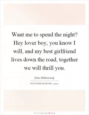 Want me to spend the night? Hey lover boy, you know I will, and my best girlfriend lives down the road, together we will thrill you Picture Quote #1