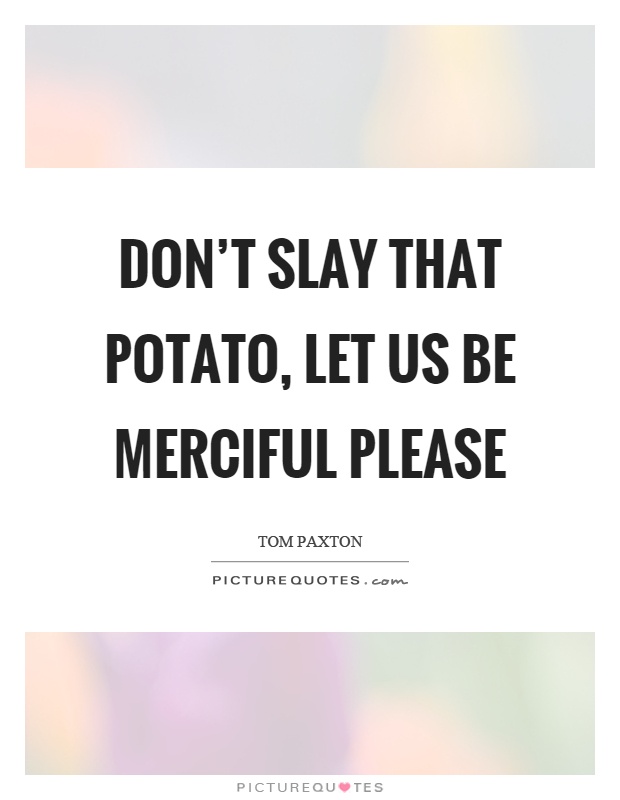 Don't slay that potato, let us be merciful please Picture Quote #1
