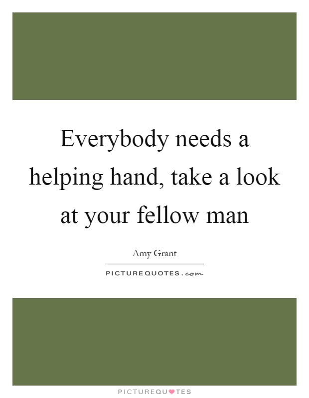 Everybody needs a helping hand, take a look at your fellow man Picture Quote #1