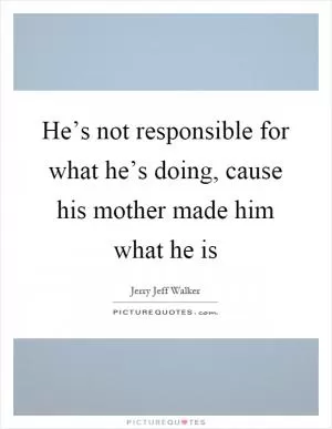 He’s not responsible for what he’s doing, cause his mother made him what he is Picture Quote #1