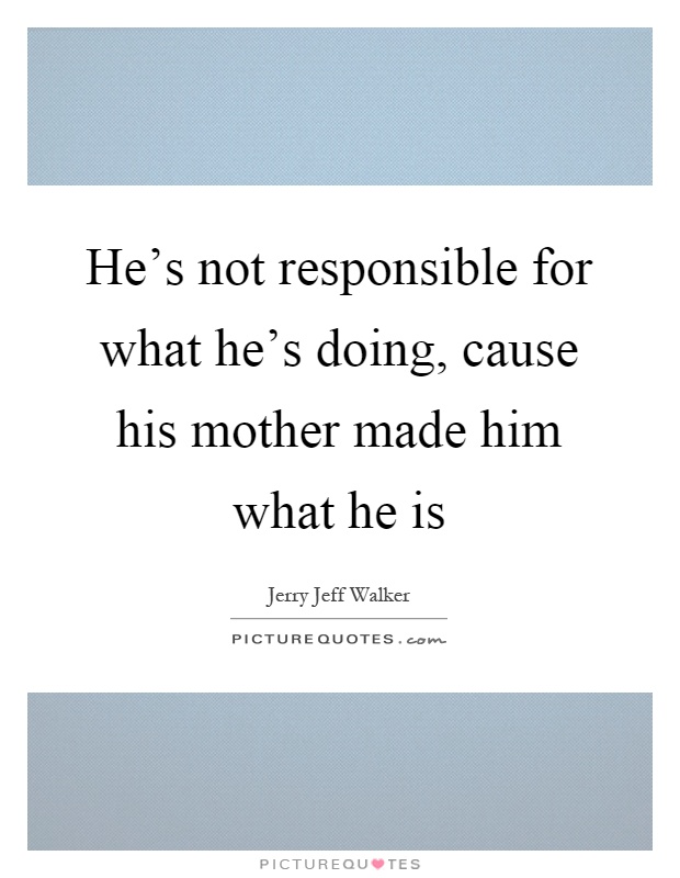 He's not responsible for what he's doing, cause his mother made him what he is Picture Quote #1
