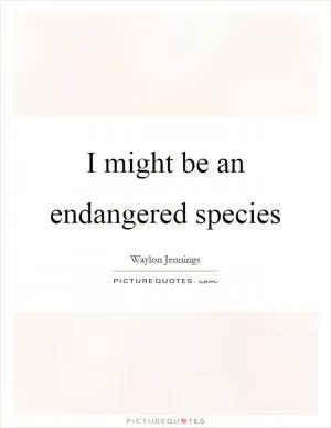 I might be an endangered species Picture Quote #1