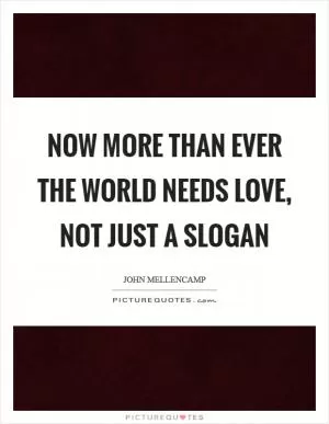 Now more than ever the world needs love, not just a slogan Picture Quote #1