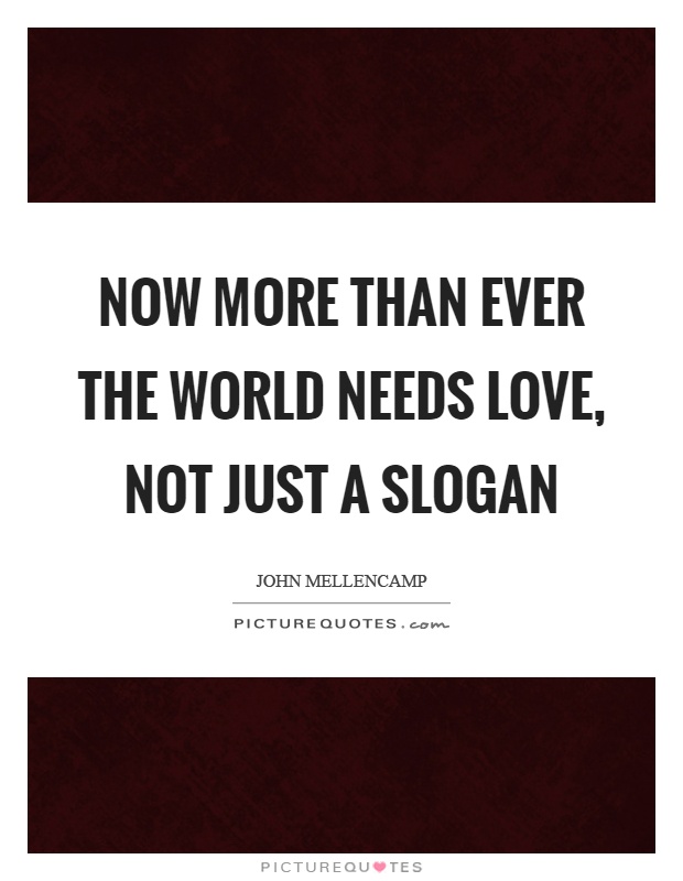Now more than ever the world needs love, not just a slogan Picture Quote #1