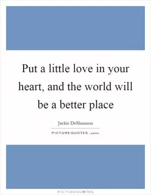 Put a little love in your heart, and the world will be a better place Picture Quote #1