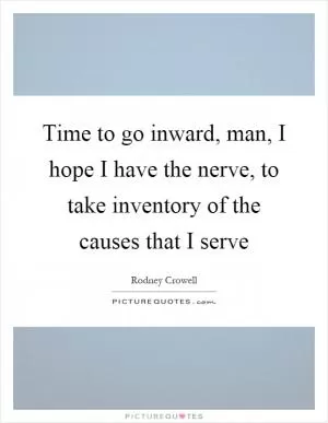 Time to go inward, man, I hope I have the nerve, to take inventory of the causes that I serve Picture Quote #1