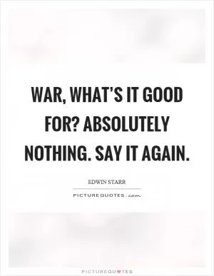War, what’s it good for? Absolutely nothing. Say it again Picture Quote #1