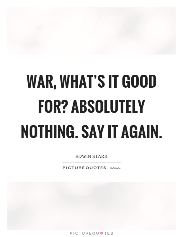 War, what's it good for? Absolutely nothing. Say it again Picture Quote #1