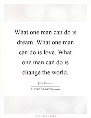 What one man can do is dream. What one man can do is love. What one man can do is change the world Picture Quote #1