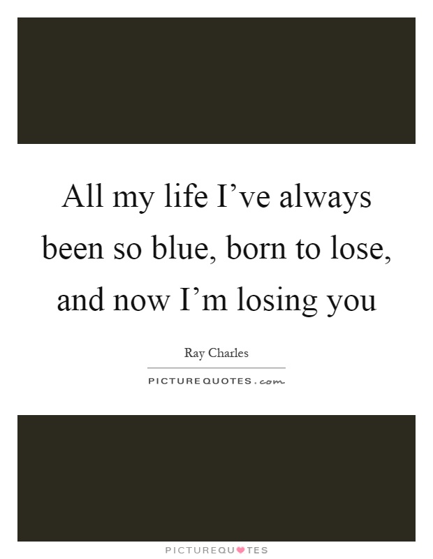 All my life I've always been so blue, born to lose, and now I'm losing you Picture Quote #1